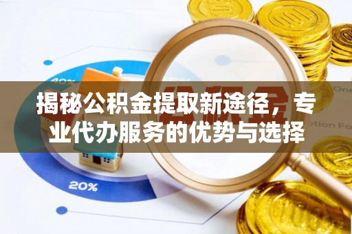 白银揭秘公积金提取新途径，专业代办服务的优势与选择