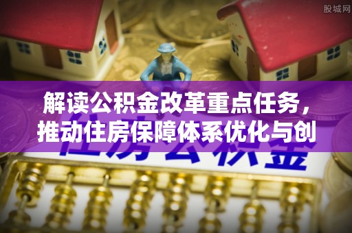 白银解读公积金改革重点任务，推动住房保障体系优化与创新