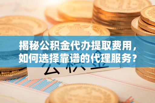 白银揭秘公积金代办提取费用，如何选择靠谱的代理服务？