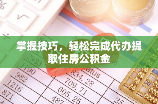 白银掌握技巧，轻松完成代办提取住房公积金