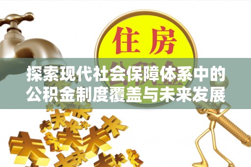 白银探索现代社会保障体系中的公积金制度覆盖与未来发展