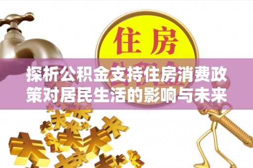 白银探析公积金支持住房消费政策对居民生活的影响与未来展望