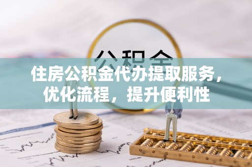 白银住房公积金代办提取服务，优化流程，提升便利性