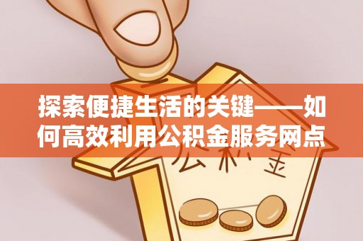 白银探索便捷生活的关键——如何高效利用公积金服务网点查询功能