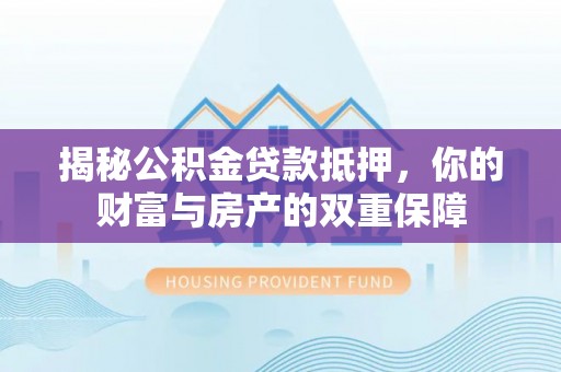 白银揭秘公积金贷款抵押，你的财富与房产的双重保障
