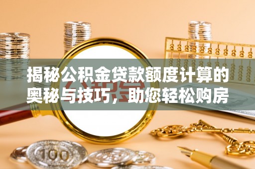白银揭秘公积金贷款额度计算的奥秘与技巧，助您轻松购房