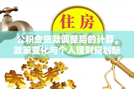 白银公积金贷款调整后的计算，政策变化与个人理财规划新方向