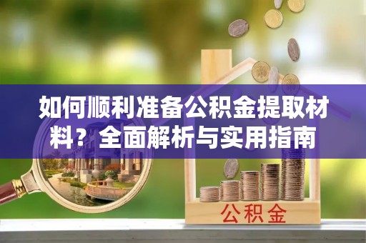 白银如何顺利准备公积金提取材料？全面解析与实用指南