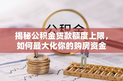 白银揭秘公积金贷款额度上限，如何最大化你的购房资金