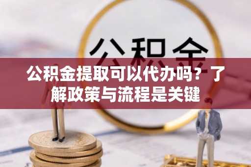 白银公积金提取可以代办吗？了解政策与流程是关键