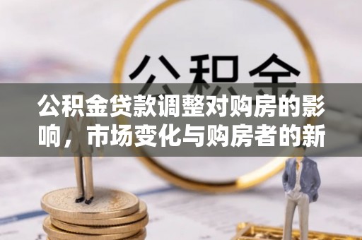 白银公积金贷款调整对购房的影响，市场变化与购房者的新选择