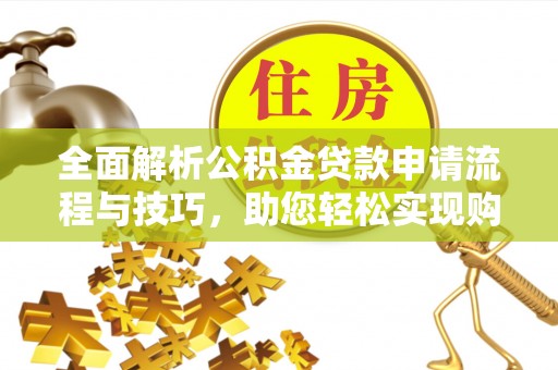白银全面解析公积金贷款申请流程与技巧，助您轻松实现购房梦想