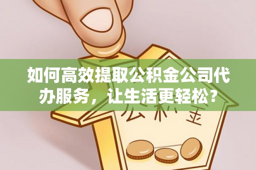 白银如何高效提取公积金公司代办服务，让生活更轻松？