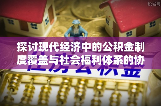 白银探讨现代经济中的公积金制度覆盖与社会福利体系的协同发展