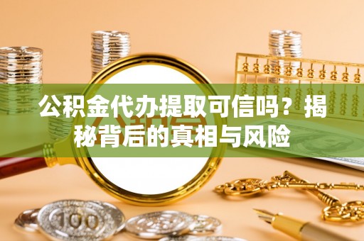 白银公积金代办提取可信吗？揭秘背后的真相与风险