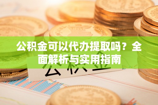 白银公积金可以代办提取吗？全面解析与实用指南