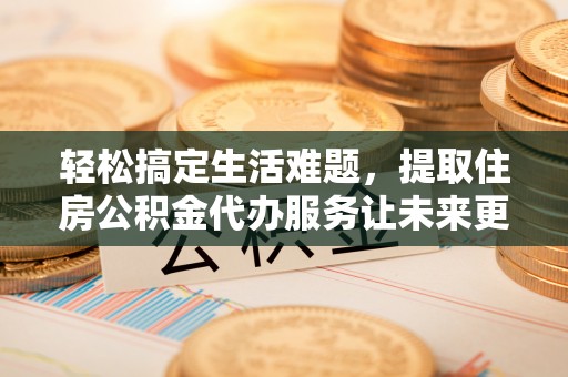 白银轻松搞定生活难题，提取住房公积金代办服务让未来更安心