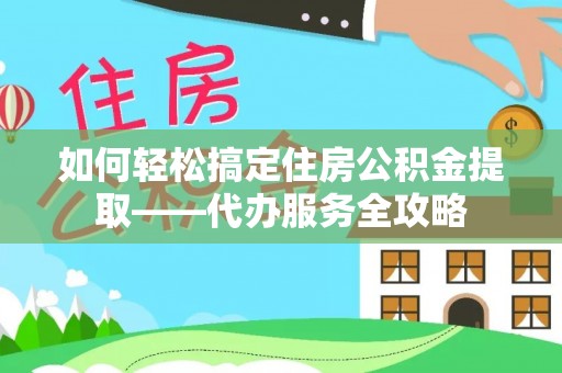 白银如何轻松搞定住房公积金提取——代办服务全攻略
