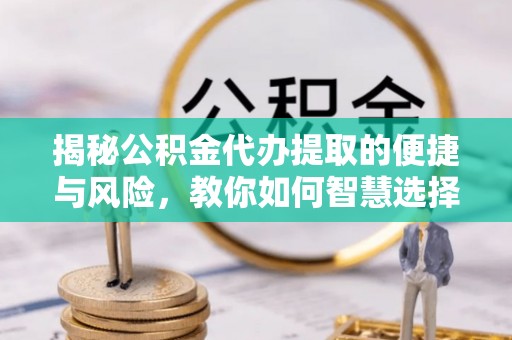 白银揭秘公积金代办提取的便捷与风险，教你如何智慧选择