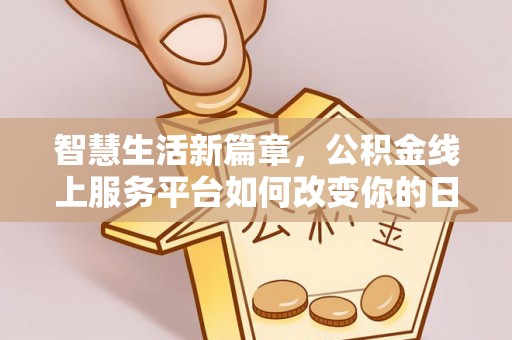 白银智慧生活新篇章，公积金线上服务平台如何改变你的日常