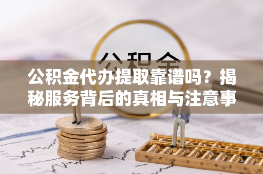 白银公积金代办提取靠谱吗？揭秘服务背后的真相与注意事项