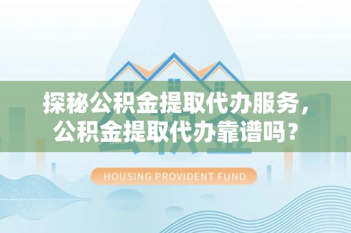 白银探秘公积金提取代办服务，公积金提取代办靠谱吗？
