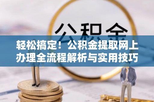 白银轻松搞定！公积金提取网上办理全流程解析与实用技巧