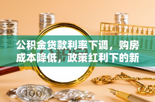 白银公积金贷款利率下调，购房成本降低，政策红利下的新机遇
