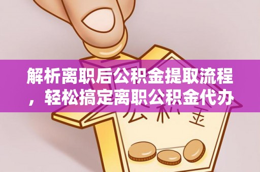 白银解析离职后公积金提取流程，轻松搞定离职公积金代办提取手续
