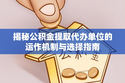 白银揭秘公积金提取代办单位的运作机制与选择指南