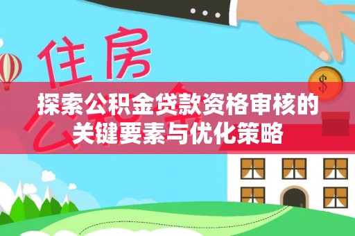 白银探索公积金贷款资格审核的关键要素与优化策略