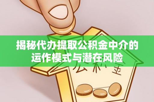 白银揭秘代办提取公积金中介的运作模式与潜在风险