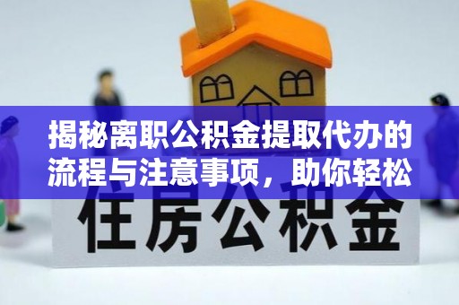 白银揭秘离职公积金提取代办的流程与注意事项，助你轻松拿回属于你的钱！