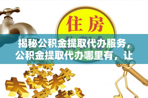 白银揭秘公积金提取代办服务，公积金提取代办哪里有，让你省时省心的解决方案