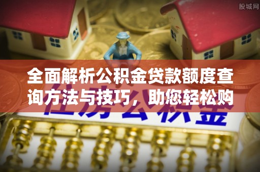 白银全面解析公积金贷款额度查询方法与技巧，助您轻松购房
