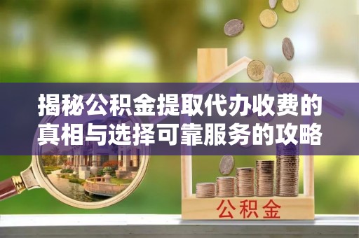 白银揭秘公积金提取代办收费的真相与选择可靠服务的攻略
