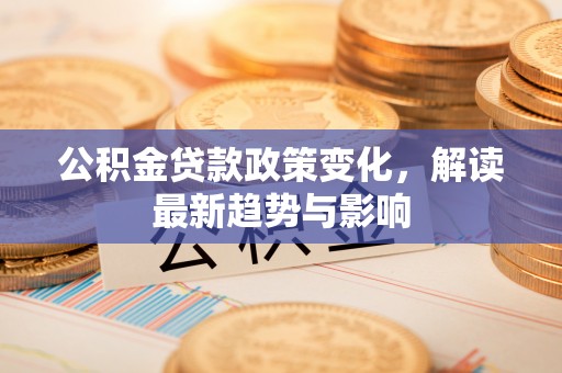 白银公积金贷款政策变化，解读最新趋势与影响