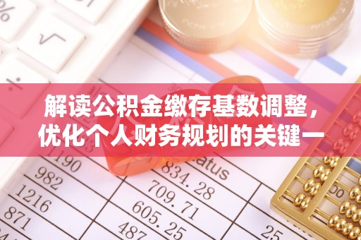 白银解读公积金缴存基数调整，优化个人财务规划的关键一步