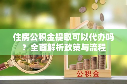 白银住房公积金提取可以代办吗？全面解析政策与流程