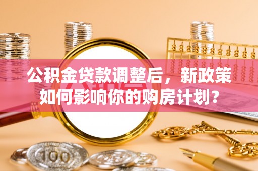 白银公积金贷款调整后，新政策如何影响你的购房计划？