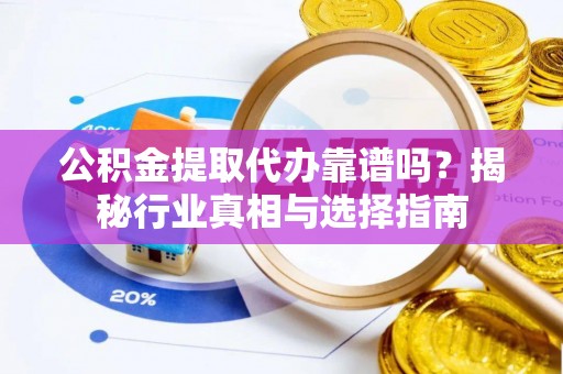 白银公积金提取代办靠谱吗？揭秘行业真相与选择指南