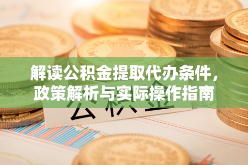 白银解读公积金提取代办条件，政策解析与实际操作指南