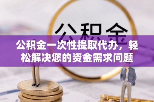 白银公积金一次性提取代办，轻松解决您的资金需求问题