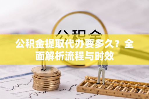白银公积金提取代办要多久？全面解析流程与时效