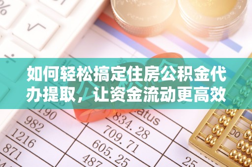 白银如何轻松搞定住房公积金代办提取，让资金流动更高效