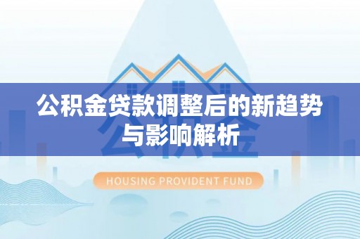白银公积金贷款调整后的新趋势与影响解析