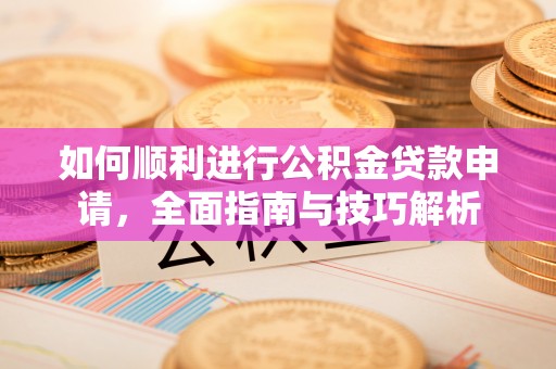 白银如何顺利进行公积金贷款申请，全面指南与技巧解析
