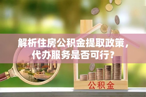 白银解析住房公积金提取政策，代办服务是否可行？