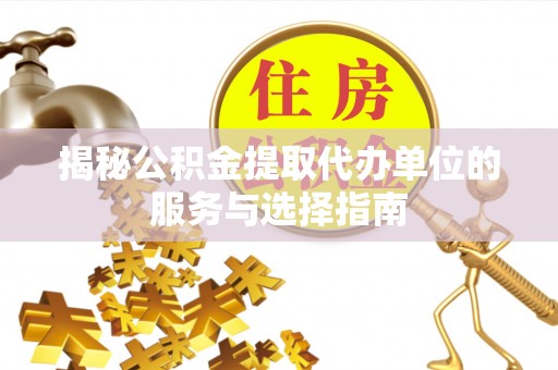 白银揭秘公积金提取代办单位的服务与选择指南