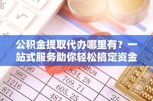 白银公积金提取代办哪里有？一站式服务助你轻松搞定资金难题